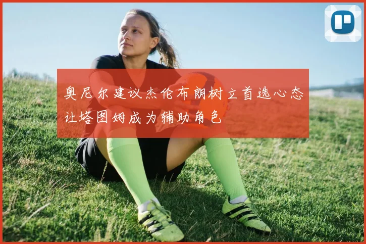 奥尼尔建议杰伦布朗树立首选心态让塔图姆成为辅助角色