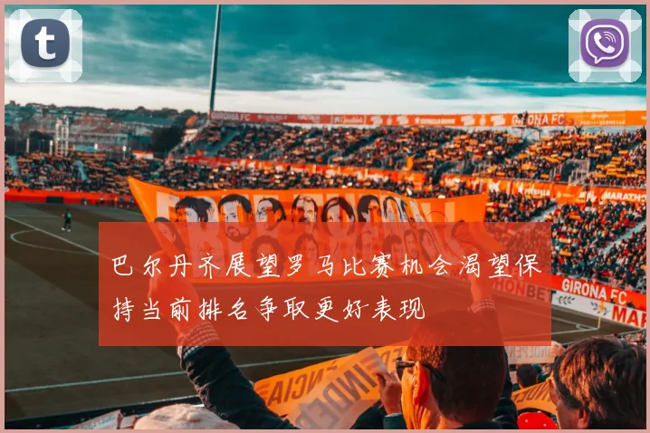 巴尔丹齐展望罗马比赛机会渴望保持当前排名争取更好表现