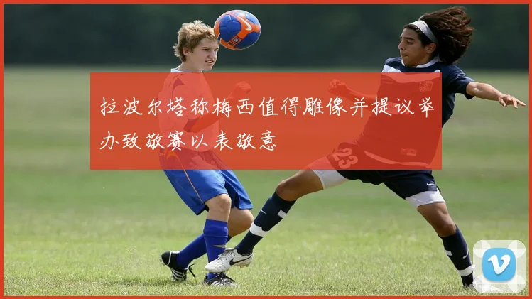 拉波尔塔称梅西值得雕像并提议举办致敬赛以表敬意