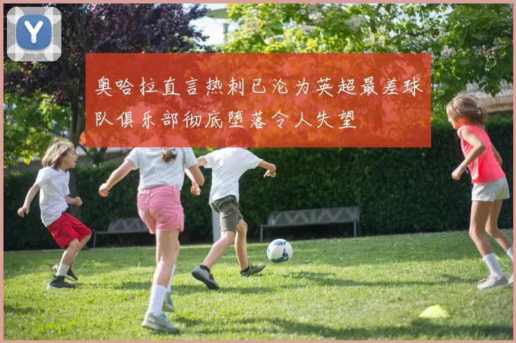 奥哈拉直言热刺已沦为英超最差球队俱乐部彻底堕落令人失望