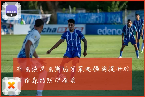 布克谈尼克斯防守策略强调提升对布伦森的防守难度