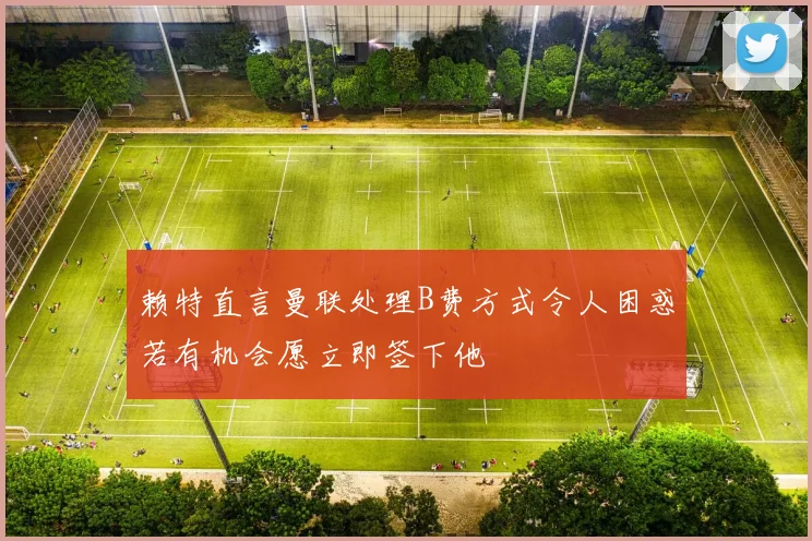 赖特直言曼联处理B费方式令人困惑若有机会愿立即签下他