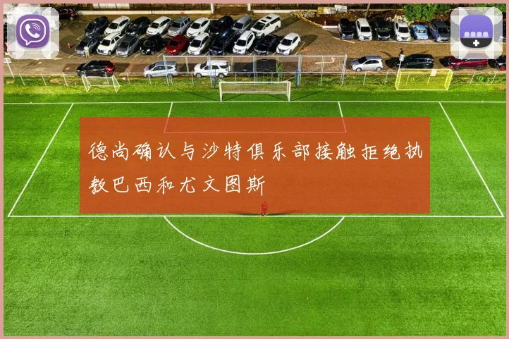 德尚确认与沙特俱乐部接触拒绝执教巴西和尤文图斯