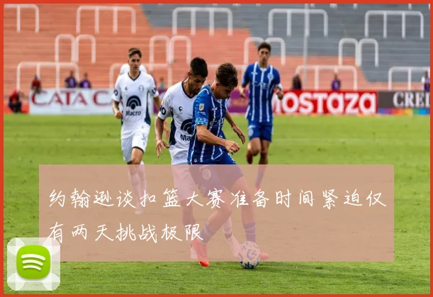 约翰逊谈扣篮大赛准备时间紧迫仅有两天挑战极限