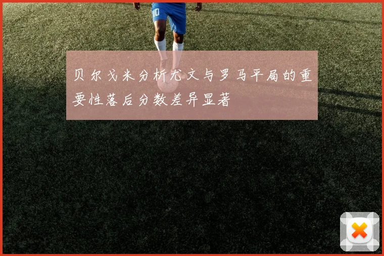 贝尔戈米分析尤文与罗马平局的重要性落后分数差异显著