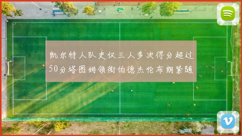 凯尔特人队史仅三人多次得分超过50分塔图姆领衔伯德杰伦布朗紧随其后