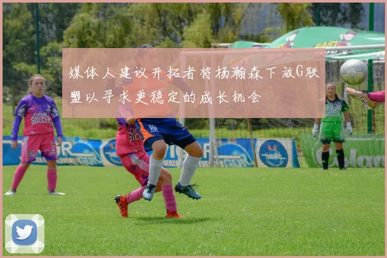 媒体人建议开拓者将杨瀚森下放G联盟以寻求更稳定的成长机会