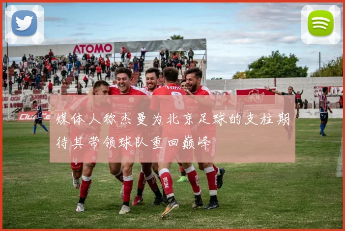 媒体人称杰曼为北京足球的支柱期待其带领球队重回巅峰