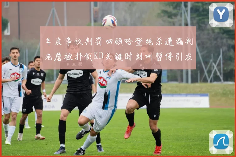年度争议判罚回顾哈登绝杀遭漏判老詹被扑倒KD关键时刻叫暂停引发热议