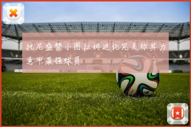托尼盛赞小图拉姆进化完美称其为意甲最强球员
