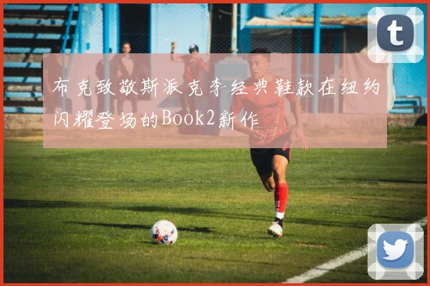 布克致敬斯派克李经典鞋款在纽约闪耀登场的Book2新作