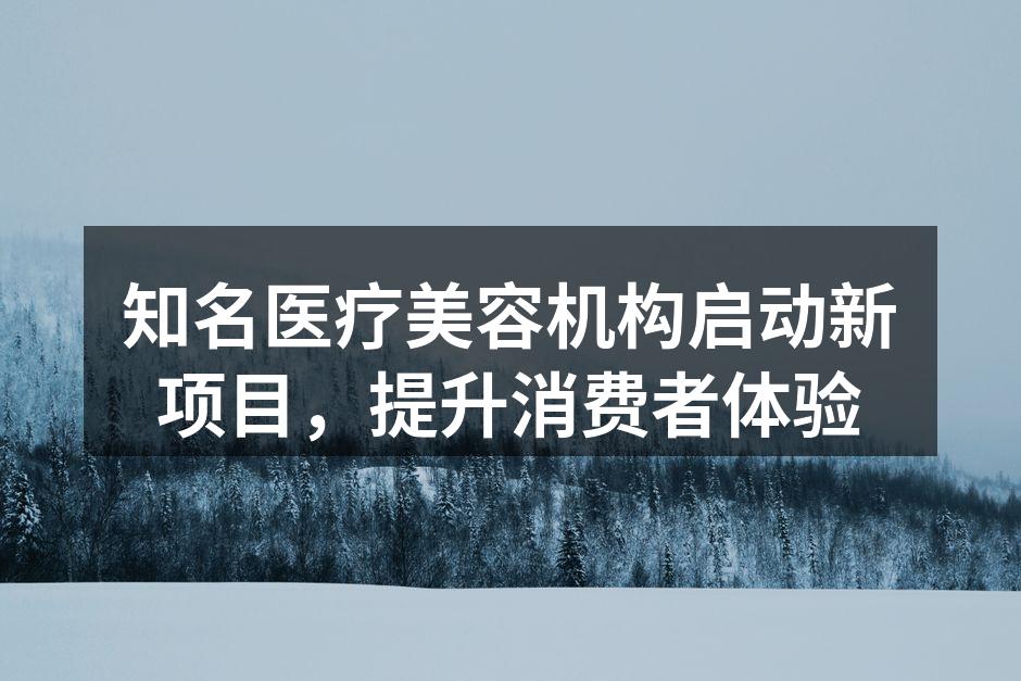 知名医疗美容机构启动新项目，提升消费者体